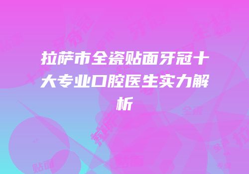 拉萨市全瓷贴面牙冠十大专业口腔医生实力解析