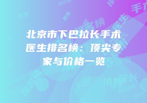 北京市下巴拉长手术医生排名榜：顶尖专家与价格一览