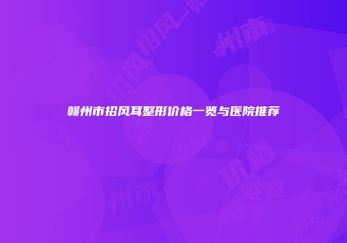 赣州市招风耳整形价格一览与医院推荐
