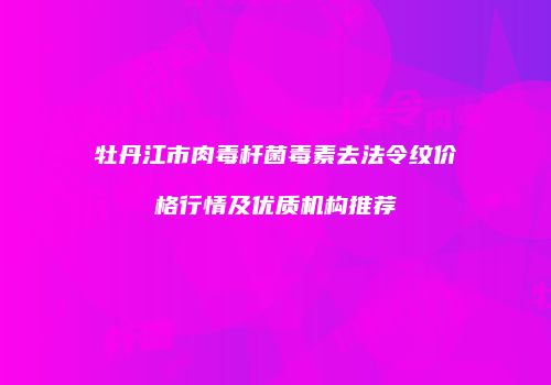 牡丹江市肉毒杆菌毒素去法令纹价格行情及优质机构推荐