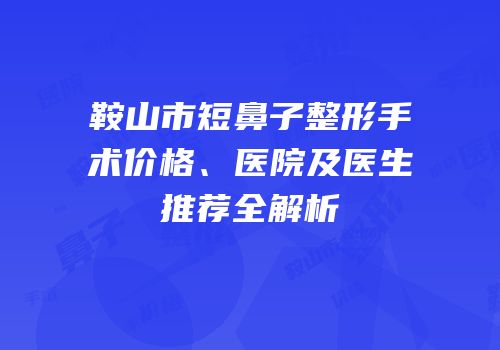 鞍山市短鼻子整形手术价格、医院及医生推荐全解析