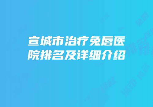 宣城市治疗兔唇医院排名及详细介绍