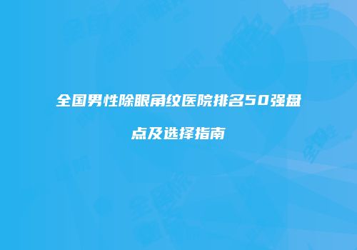 全国男性除眼角纹医院排名50强盘点及选择指南