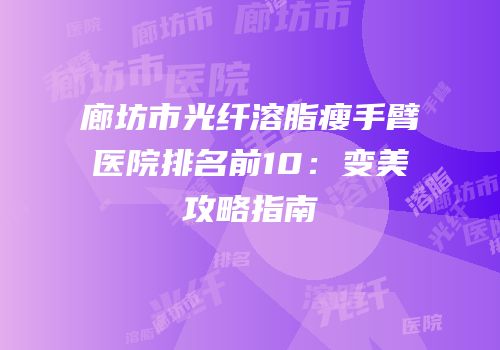 廊坊市光纤溶脂瘦手臂医院排名前10：变美攻略指南