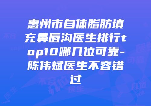 惠州市自体脂肪填充鼻唇沟医生排行top10哪几位可靠-陈伟斌医生不容错过