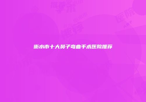 衡水市十大鼻子弯曲手术医院推荐
