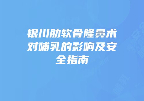 银川肋软骨隆鼻术对哺乳的影响及安全指南