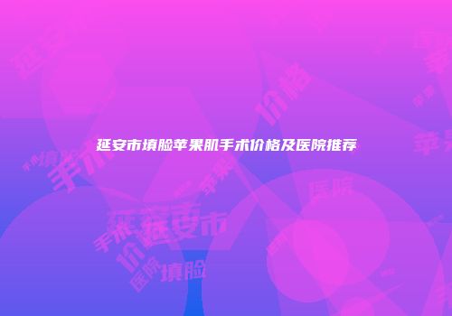 延安市填脸苹果肌手术价格及医院推荐