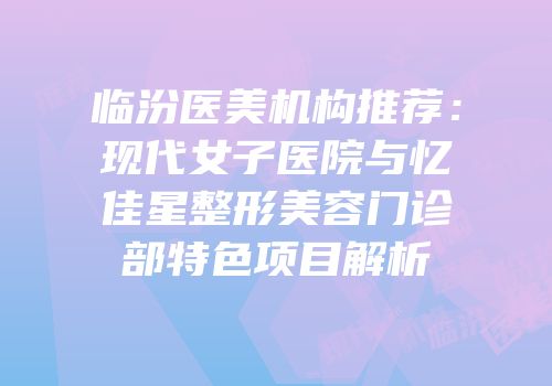 临汾医美机构推荐：现代女子医院与忆佳星整形美容门诊部特色项目解析