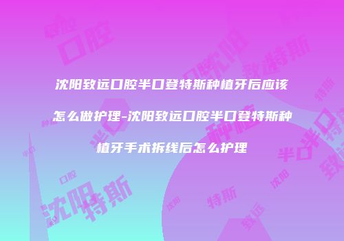 沈阳致远口腔半口登特斯种植牙后应该怎么做护理-沈阳致远口腔半口登特斯种植牙手术拆线后怎么护理