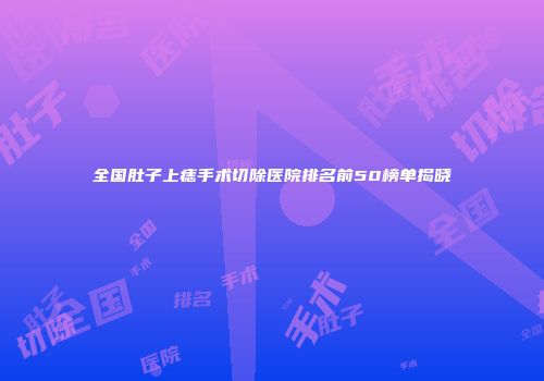 全国肚子上痣手术切除医院排名前50榜单揭晓