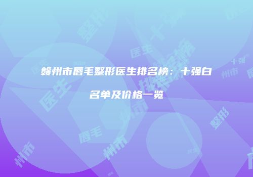 赣州市唇毛整形医生排名榜：十强白名单及价格一览