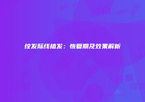 纹发际线植发：恢复期及效果解析