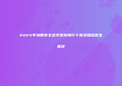 2025年鸡西市全瓷牙医院排行十强及知名医生推荐