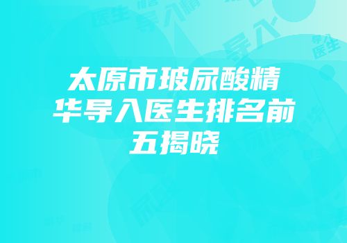 太原市玻尿酸精华导入医生排名前五揭晓