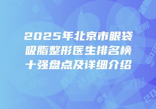 2025年北京市眼袋吸脂整形医生排名榜十强盘点及详细介绍