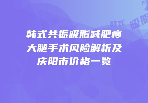 韩式共振吸脂减肥瘦大腿手术风险解析及庆阳市价格一览