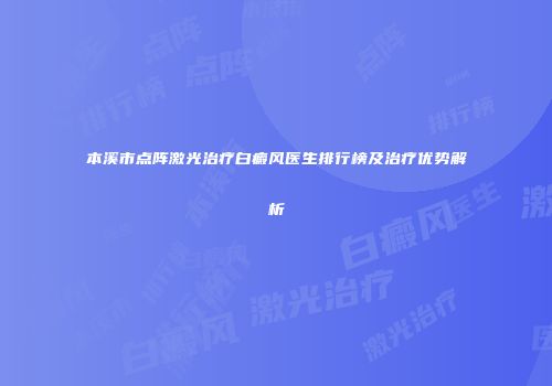 本溪市点阵激光治疗白癜风医生排行榜及治疗优势解析