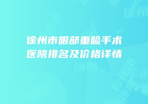 徐州市眼部重睑手术医院排名及价格详情