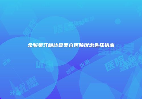 金骏昊牙髓修复美容医院优惠选择指南