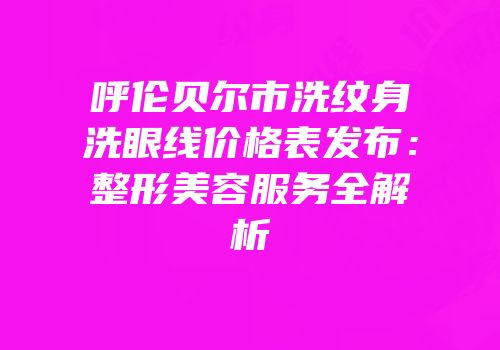 呼伦贝尔市洗纹身洗眼线价格表发布：整形美容服务全解析