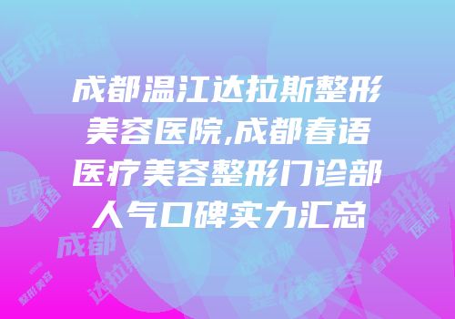 成都温江达拉斯整形美容医院,成都春语医疗美容整形门诊部人气口碑实力汇总