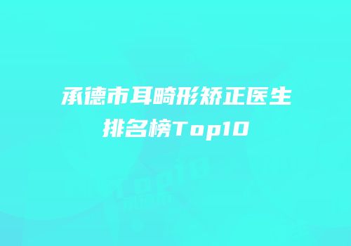 承德市耳畸形矫正医生排名榜Top10