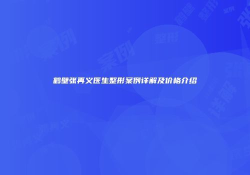 鹤壁张再义医生整形案例详解及价格介绍