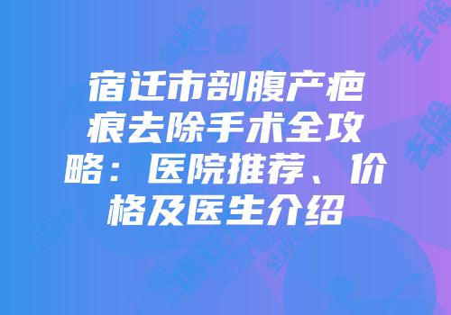 宿迁市剖腹产疤痕去除手术全攻略：医院推荐、价格及医生介绍