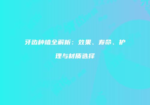 牙齿种植全解析：效果、寿命、护理与材质选择