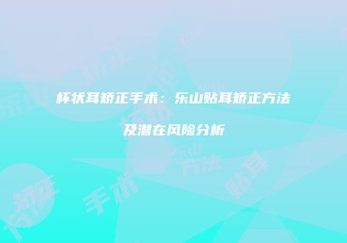 杯状耳矫正手术：乐山贴耳矫正方法及潜在风险分析