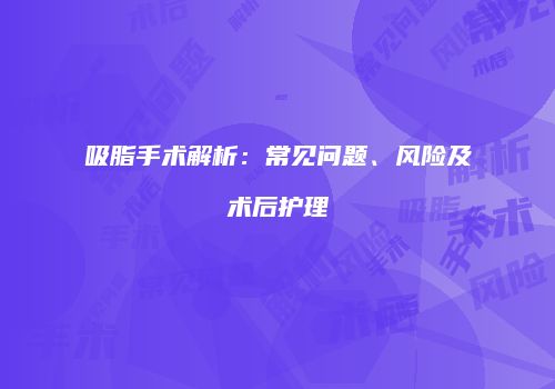 吸脂手术解析：常见问题、风险及术后护理