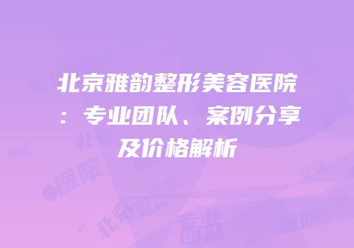 北京雅韵整形美容医院：专业团队、案例分享及价格解析