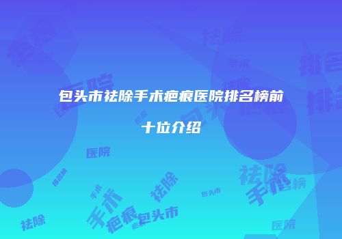 包头市祛除手术疤痕医院排名榜前十位介绍