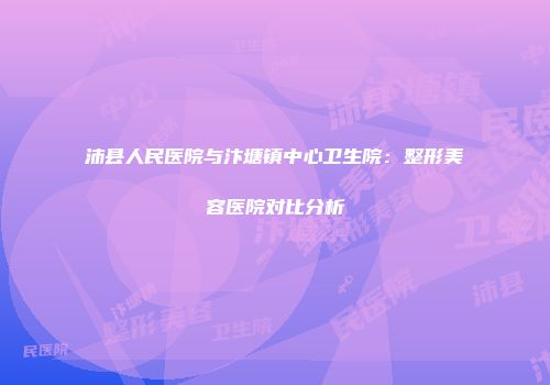 沛县人民医院与汴塘镇中心卫生院：整形美容医院对比分析