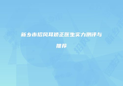 新乡市招风耳矫正医生实力测评与推荐