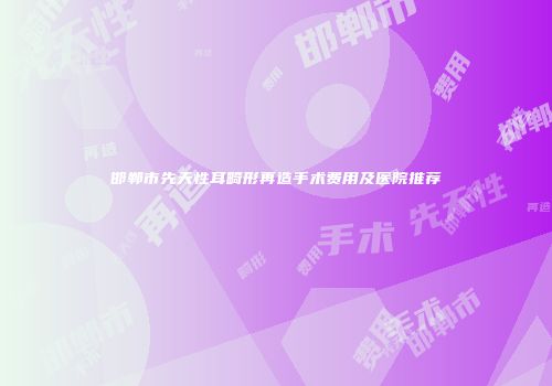邯郸市先天性耳畸形再造手术费用及医院推荐