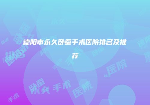 德阳市永久卧蚕手术医院排名及推荐