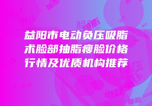 益阳市电动负压吸脂术脸部抽脂瘦脸价格行情及优质机构推荐