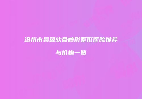 沧州市鼻翼软骨畸形整形医院推荐与价格一览