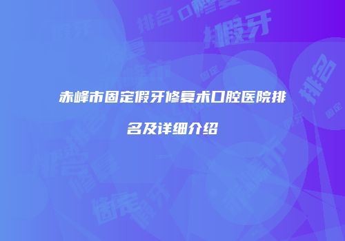 赤峰市固定假牙修复术口腔医院排名及详细介绍