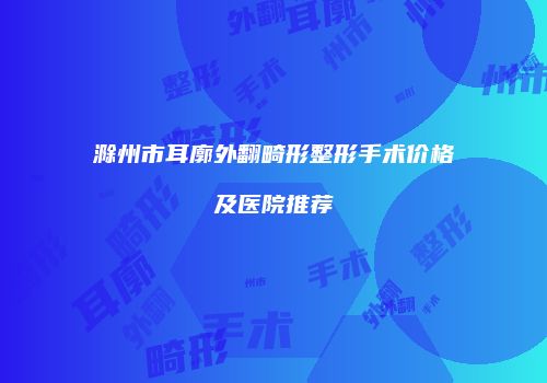 滁州市耳廓外翻畸形整形手术价格及医院推荐