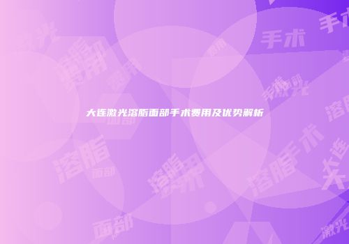 大连激光溶脂面部手术费用及优势解析
