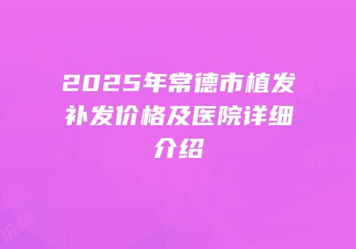 2025年常德市植发补发价格及医院详细介绍