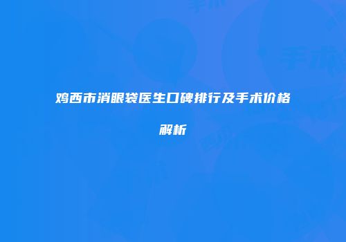 鸡西市消眼袋医生口碑排行及手术价格解析