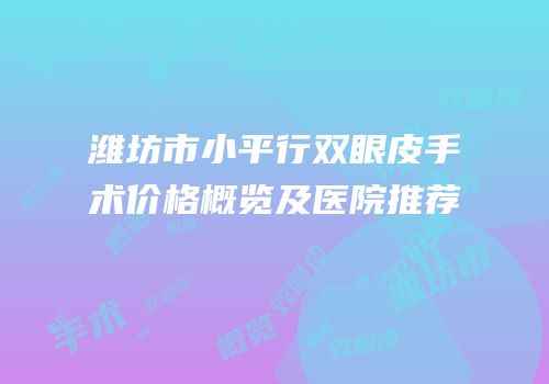潍坊市小平行双眼皮手术价格概览及医院推荐
