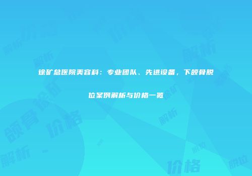 徐矿总医院美容科：专业团队、先进设备，下颌骨脱位案例解析与价格一览