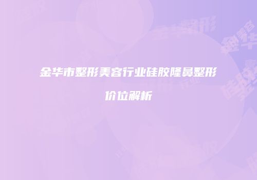金华市整形美容行业硅胶隆鼻整形价位解析