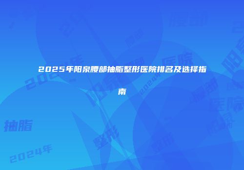 2025年阳泉腰部抽脂整形医院排名及选择指南