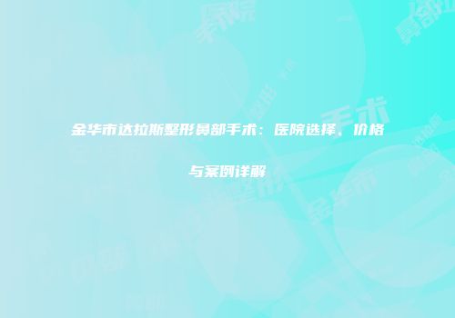 金华市达拉斯整形鼻部手术：医院选择、价格与案例详解